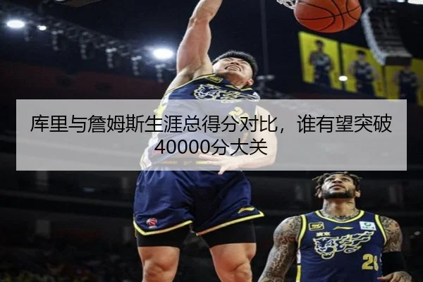 库里与詹姆斯生涯总得分对比,谁有望突破40000分大关