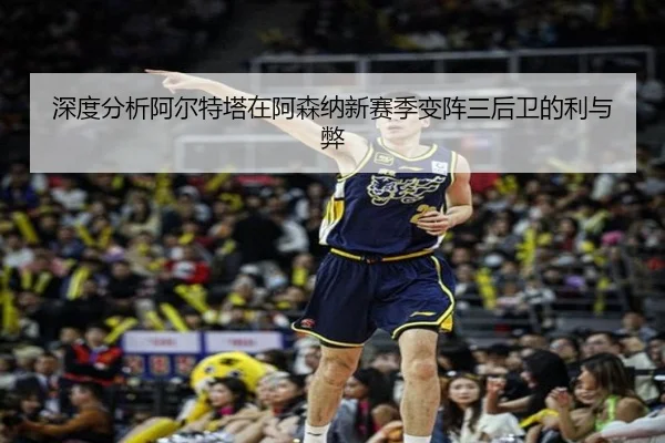 深度分析阿尔特塔在阿森纳新赛季变阵三后卫的利与弊
