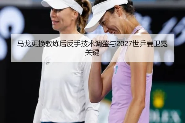 马龙更换教练后反手技术调整与2027世乒赛卫冕关键