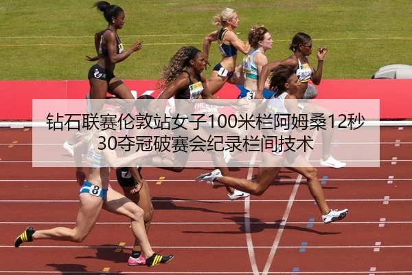 钻石联赛伦敦站女子100米栏阿姆桑12秒30夺冠破赛会纪录栏间技术